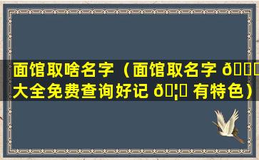 面馆取啥名字（面馆取名字 🐎 大全免费查询好记 🦁 有特色）